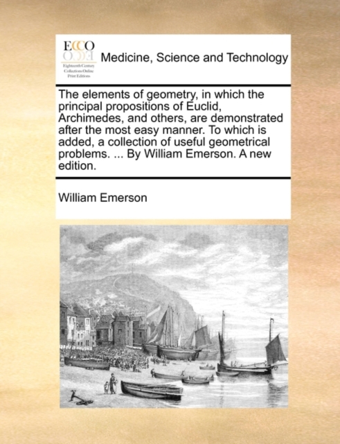 The Elements of Geometry, in Which the Principal Propositions of Euclid, Archimedes, and Others, Are Demonstrated After the Most Easy Manner. to Which Is Added, a Collection of Useful Geometrical Prob, Paperback / softback Book