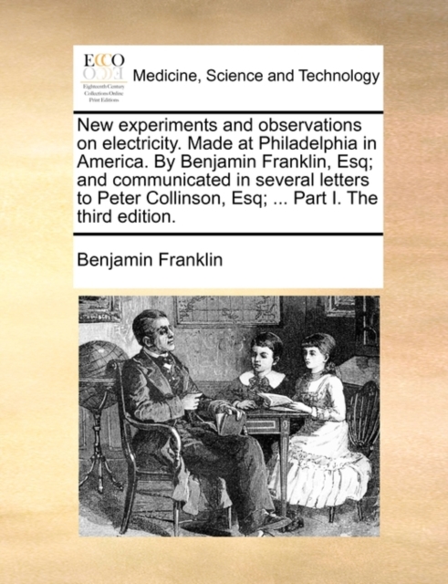 New Experiments and Observations on Electricity. Made at Philadelphia in America. by Benjamin Franklin, Esq; And Communicated in Several Letters to Peter Collinson, Esq; ... Part I. the Third Edition., Paperback / softback Book