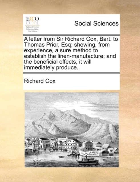 A Letter from Sir Richard Cox, Bart. to Thomas Prior, Esq; Shewing, from Experience, a Sure Method to Establish the Linen-Manufacture; And the Beneficial Effects, It Will Immediately Produce., Paperback / softback Book