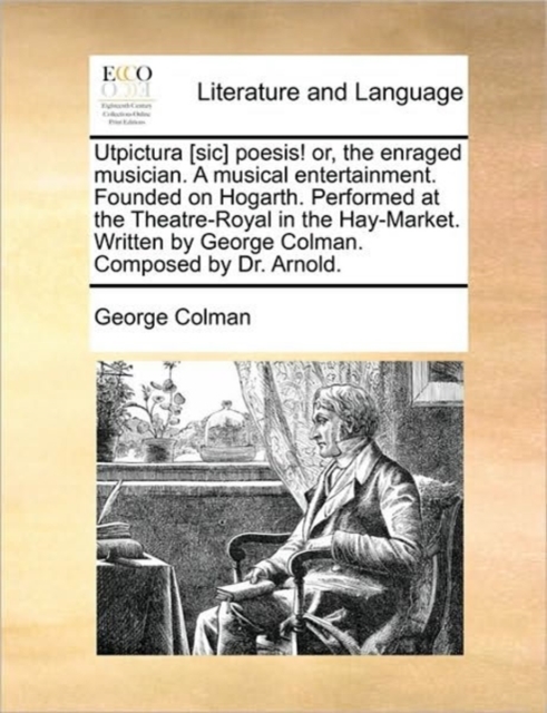 Utpictura [Sic] Poesis! Or, the Enraged Musician. a Musical Entertainment. Founded on Hogarth. Performed at the Theatre-Royal in the Hay-Market. Written by George Colman. Composed by Dr. Arnold., Paperback / softback Book
