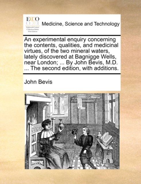 An Experimental Enquiry Concerning the Contents, Qualities, and Medicinal Virtues, of the Two Mineral Waters, Lately Discovered at Bagnigge Wells, Near London; ... by John Bevis, M.D. ... the Second E, Paperback / softback Book