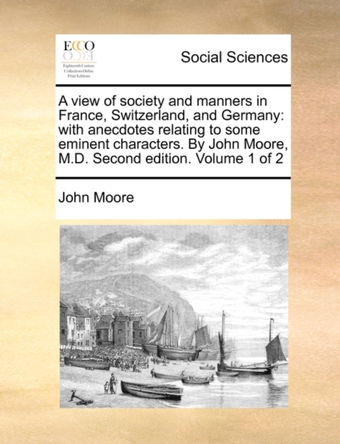 A View of Society and Manners in France, Switzerland, and Germany : With Anecdotes Relating to Some Eminent Characters. by John Moore, M.D. Second Edition. Volume 1 of 2, Paperback / softback Book