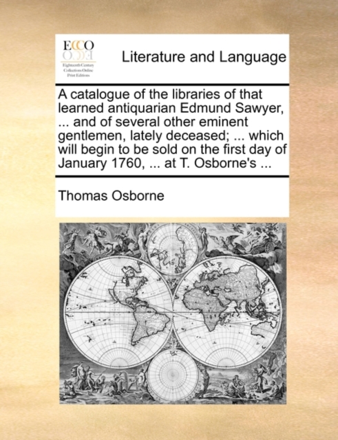 A Catalogue of the Libraries of That Learned Antiquarian Edmund Sawyer, ... and of Several Other Eminent Gentlemen, Lately Deceased; ... Which Will Begin to Be Sold on the First Day of January 1760, ., Paperback / softback Book