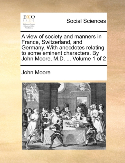 A View of Society and Manners in France, Switzerland, and Germany. with Anecdotes Relating to Some Eminent Characters. by John Moore, M.D. ... Volume 1 of 2, Paperback / softback Book
