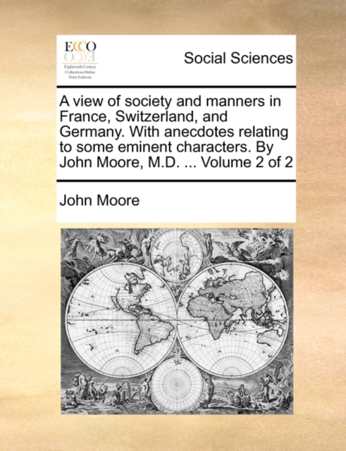 A View of Society and Manners in France, Switzerland, and Germany. with Anecdotes Relating to Some Eminent Characters. by John Moore, M.D. ... Volume 2 of 2, Paperback / softback Book