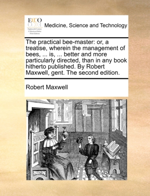 The Practical Bee-Master : Or, a Treatise, Wherein the Management of Bees, ... Is, ... Better and More Particularly Directed, Than in Any Book Hitherto Published. by Robert Maxwell, Gent. the Second E, Paperback / softback Book