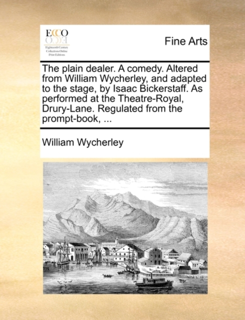 The Plain Dealer. a Comedy. Altered from William Wycherley, and Adapted to the Stage, by Isaac Bickerstaff. as Performed at the Theatre-Royal, Drury-Lane. Regulated from the Prompt-Book, ..., Paperback / softback Book