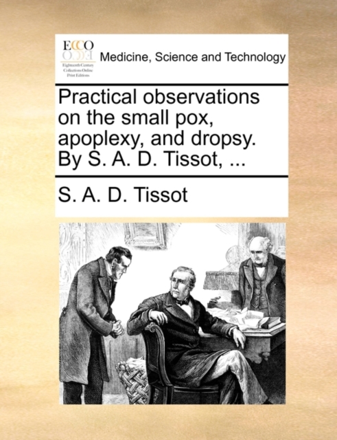 Practical Observations on the Small Pox, Apoplexy, and Dropsy. by S. A. D. Tissot, ..., Paperback / softback Book