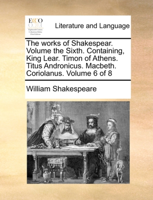 The Works of Shakespear. Volume the Sixth. Containing, King Lear. Timon of Athens. Titus Andronicus. Macbeth. Coriolanus. Volume 6 of 8, Paperback / softback Book