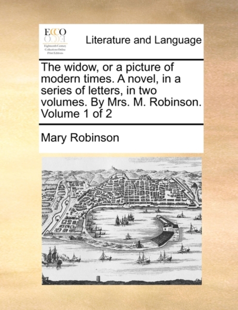 The Widow, or a Picture of Modern Times. a Novel, in a Series of Letters, in Two Volumes. by Mrs. M. Robinson. Volume 1 of 2, Paperback / softback Book