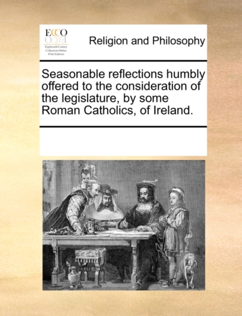 Seasonable Reflections Humbly Offered to the Consideration of the Legislature, by Some Roman Catholics, of Ireland., Paperback / softback Book