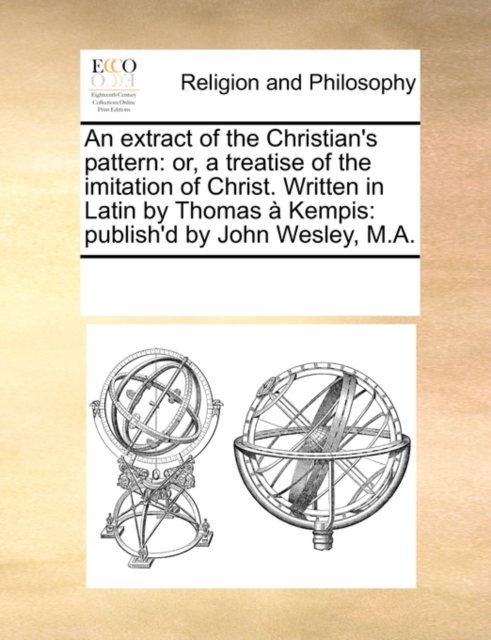 An extract of the Christian's pattern: or, a treatise of the imitation of Christ. Written in Latin by Thomas ï¿½ Kempis: publish'd by John Wesley, M.A., Paperback Book