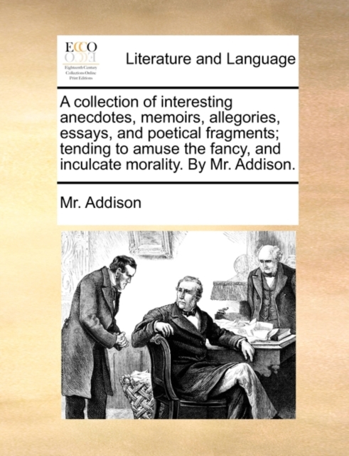 A Collection of Interesting Anecdotes, Memoirs, Allegories, Essays, and Poetical Fragments; Tending to Amuse the Fancy, and Inculcate Morality. by Mr. Addison., Paperback / softback Book