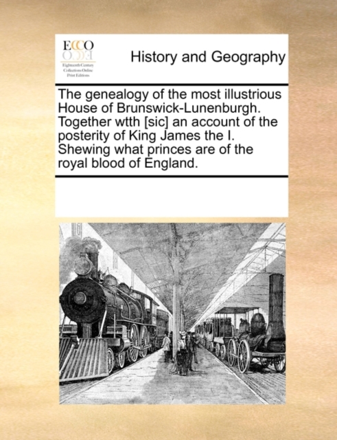The Genealogy of the Most Illustrious House of Brunswick-Lunenburgh. Together Wtth [Sic] an Account of the Posterity of King James the I. Shewing What Princes Are of the Royal Blood of England., Paperback / softback Book