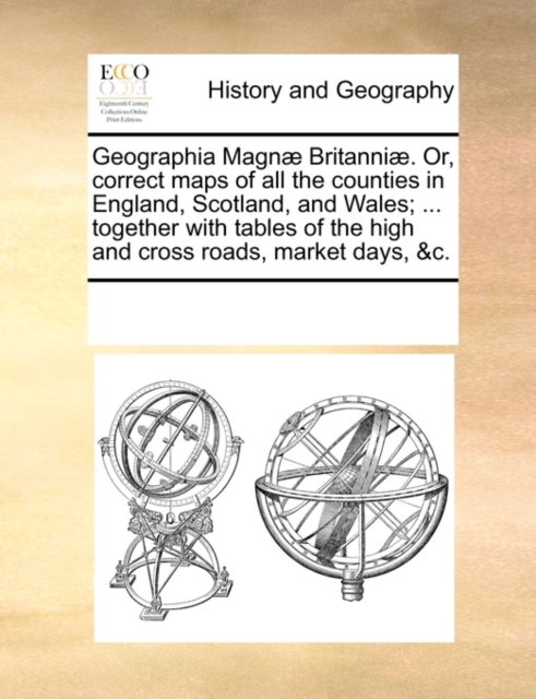 Geographia Magn Britanni. Or, Correct Maps of All the Counties in England, Scotland, and Wales; ... Together with Tables of the High and Cross Roads, Market Days, &C., Paperback / softback Book