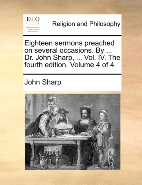 Eighteen Sermons Preached on Several Occasions. by ... Dr. John Sharp, ... Vol. IV. the Fourth Edition. Volume 4 of 4, Paperback / softback Book