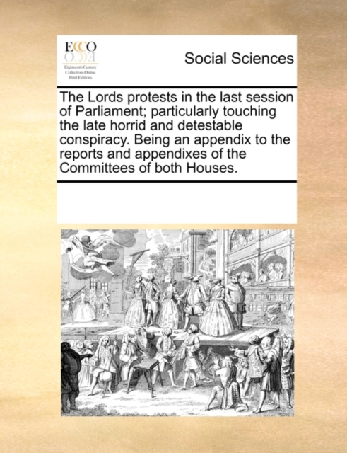 The Lords Protests in the Last Session of Parliament; Particularly Touching the Late Horrid and Detestable Conspiracy. Being an Appendix to the Reports and Appendixes of the Committees of Both Houses., Paperback / softback Book