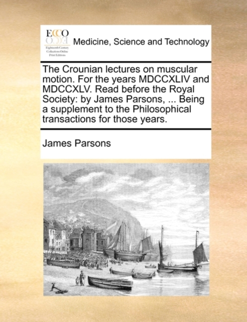 The Crounian Lectures on Muscular Motion. for the Years MDCCXLIV and MDCCXLV. Read Before the Royal Society : By James Parsons, ... Being a Supplement to the Philosophical Transactions for Those Years, Paperback / softback Book