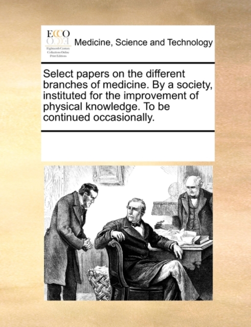 Select Papers on the Different Branches of Medicine. by a Society, Instituted for the Improvement of Physical Knowledge. to Be Continued Occasionally., Paperback / softback Book