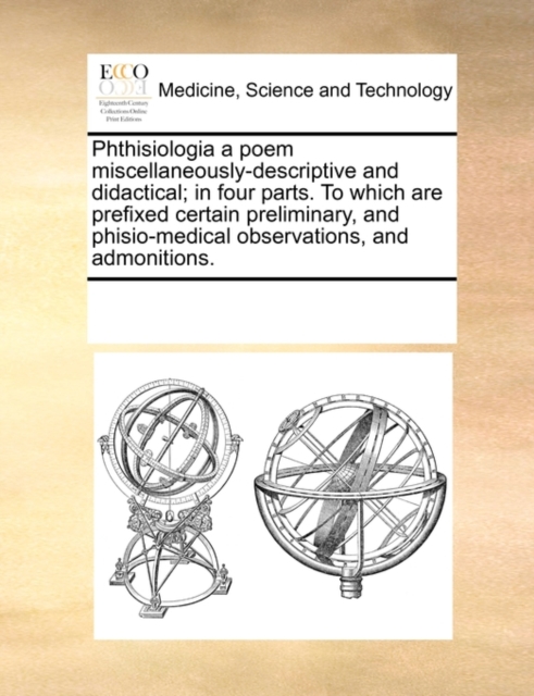 Phthisiologia a Poem Miscellaneously-Descriptive and Didactical; In Four Parts. to Which Are Prefixed Certain Preliminary, and Phisio-Medical Observations, and Admonitions., Paperback / softback Book
