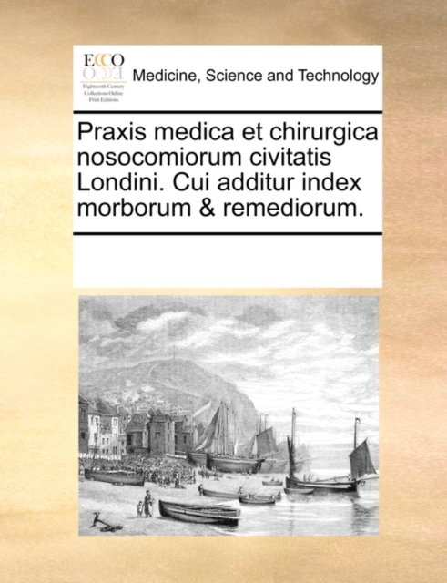 Praxis Medica Et Chirurgica Nosocomiorum Civitatis Londini. Cui Additur Index Morborum & Remediorum., Paperback / softback Book