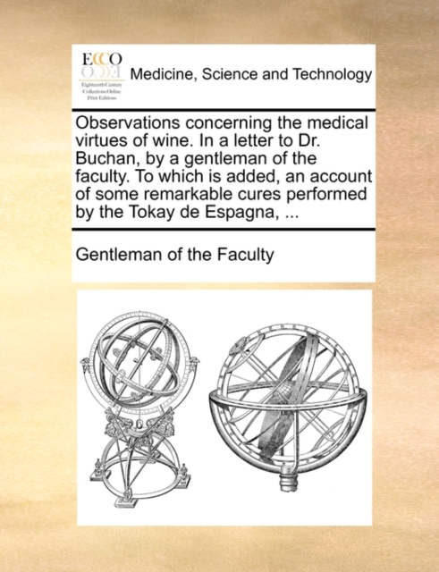 Observations Concerning the Medical Virtues of Wine. in a Letter to Dr. Buchan, by a Gentleman of the Faculty. to Which Is Added, an Account of Some Remarkable Cures Performed by the Tokay de Espagna,, Paperback / softback Book