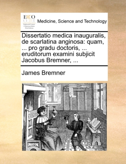 Dissertatio Medica Inauguralis, de Scarlatina Anginosa : Quam, ... Pro Gradu Doctoris, ... Eruditorum Examini Subjicit Jacobus Bremner, ..., Paperback / softback Book