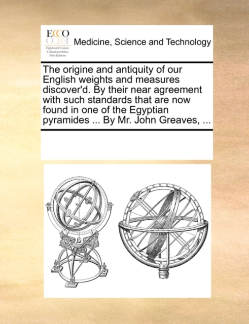 The origine and antiquity of our English weights and measures discover'd. By their near agreement with such standards that are now found in one of the, Paperback Book