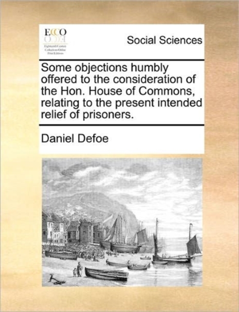 Some Objections Humbly Offered to the Consideration of the Hon. House of Commons, Relating to the Present Intended Relief of Prisoners., Paperback / softback Book