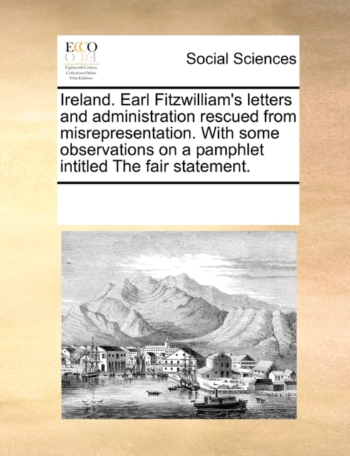 Ireland. Earl Fitzwilliam's Letters and Administration Rescued from Misrepresentation. with Some Observations on a Pamphlet Intitled the Fair Statement., Paperback / softback Book
