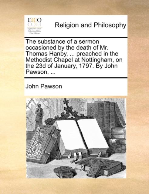 The Substance of a Sermon Occasioned by the Death of Mr. Thomas Hanby, ... Preached in the Methodist Chapel at Nottingham, on the 23d of January, 1797. by John Pawson. ..., Paperback / softback Book