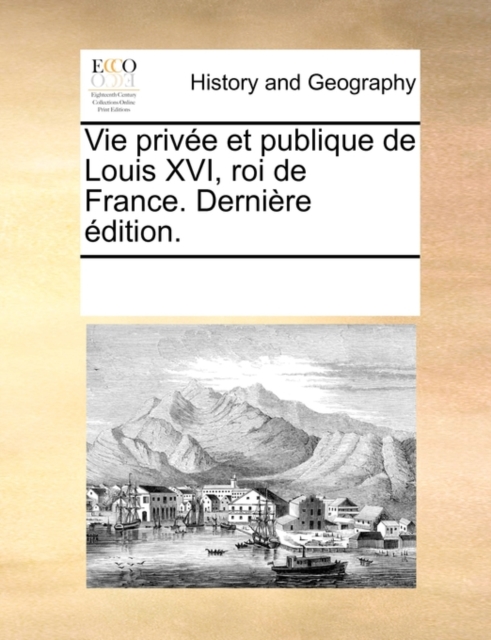 Vie privï¿½e et publique de Louis XVI, roi de France. Derniï¿½re ï¿½dition., Paperback Book