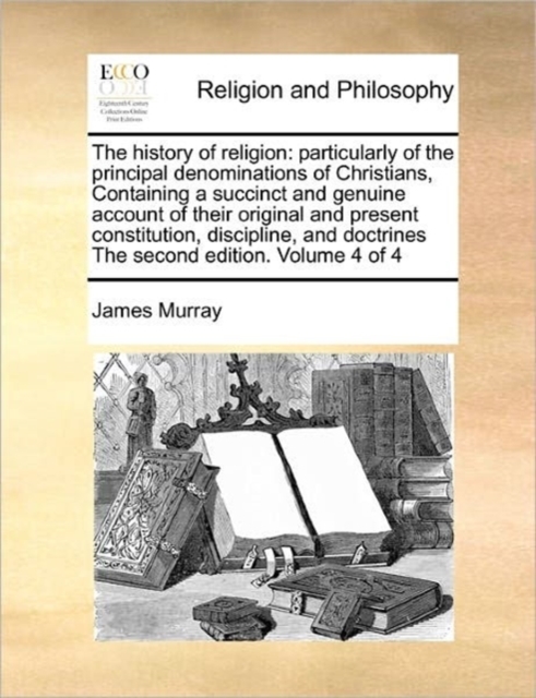 The History of Religion : Particularly of the Principal Denominations of Christians, Containing a Succinct and Genuine Account of Their Original and Present Constitution, Discipline, and Doctrines the, Paperback / softback Book