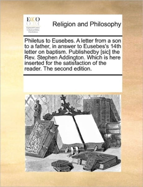 Philetus to Eusebes. a Letter from a Son to a Father, in Answer to Eusebes's 14th Letter on Baptism. Publishedby [sic] the Rev. Stephen Addington. Which Is Here Inserted for the Satisfaction of the Re, Paperback / softback Book