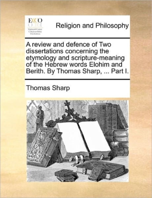 A review and defence of Two dissertations concerning the etymology and scripture-meaning of the Hebrew words Elohim and Berith. By Thomas Sharp, ... P, Paperback Book