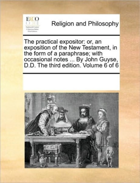 The Practical Expositor : Or, an Exposition of the New Testament, in the Form of a Paraphrase; With Occasional Notes ... by John Guyse, D.D. the Third Edition. Volume 6 of 6, Paperback / softback Book