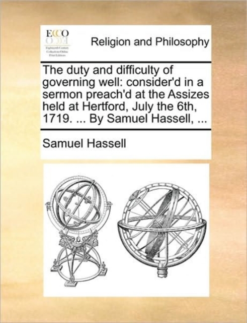 The Duty and Difficulty of Governing Well : Consider'd in a Sermon Preach'd at the Assizes Held at Hertford, July the 6th, 1719. ... by Samuel Hassell, ..., Paperback / softback Book