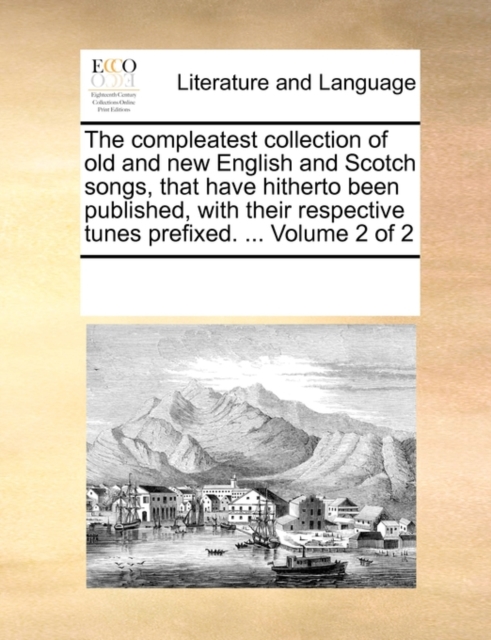 The Compleatest Collection of Old and New English and Scotch Songs, That Have Hitherto Been Published, with Their Respective Tunes Prefixed. ... Volume 2 of 2, Paperback / softback Book