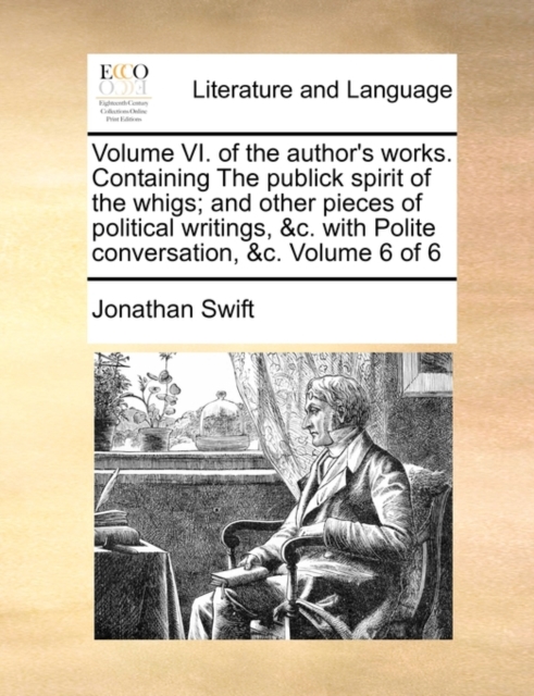 Volume VI. of the Author's Works. Containing the Publick Spirit of the Whigs; And Other Pieces of Political Writings, &C. with Polite Conversation, &C. Volume 6 of 6, Paperback / softback Book