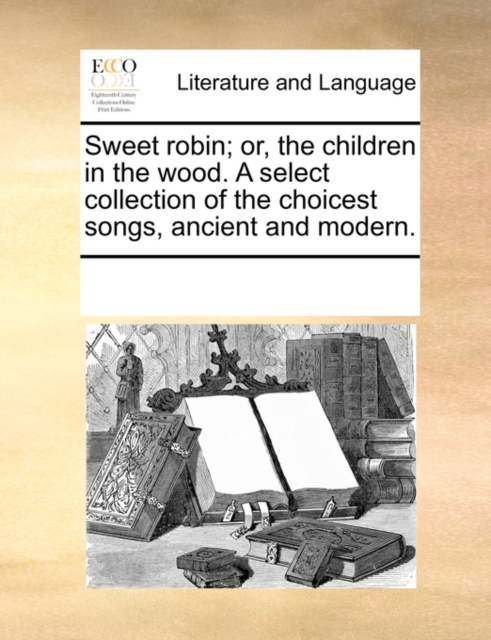 Sweet Robin; Or, the Children in the Wood. a Select Collection of the Choicest Songs, Ancient and Modern., Paperback / softback Book
