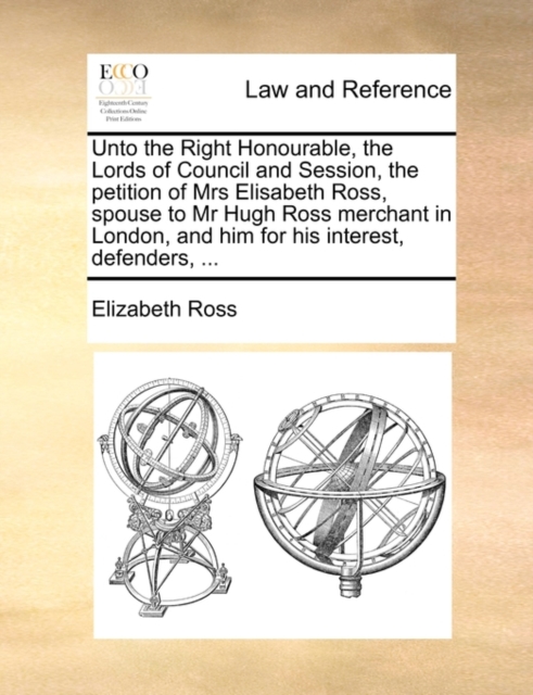 Unto the Right Honourable, the Lords of Council and Session, the Petition of Mrs Elisabeth Ross, Spouse to MR Hugh Ross Merchant in London, and Him for His Interest, Defenders, ..., Paperback / softback Book