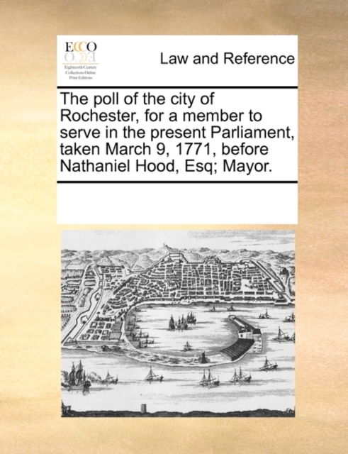 The Poll of the City of Rochester, for a Member to Serve in the Present Parliament, Taken March 9, 1771, Before Nathaniel Hood, Esq; Mayor., Paperback / softback Book