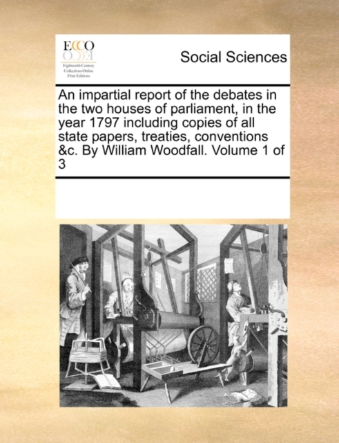 An Impartial Report of the Debates in the Two Houses of Parliament, in the Year 1797 Including Copies of All State Papers, Treaties, Conventions &C. by William Woodfall. Volume 1 of 3, Paperback / softback Book