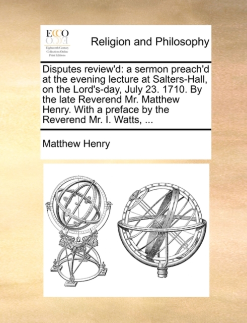 Disputes Review'd : A Sermon Preach'd at the Evening Lecture at Salters-Hall, on the Lord's-Day, July 23. 1710. by the Late Reverend Mr. Matthew Henry. with a Preface by the Reverend Mr. I. Watts, ..., Paperback / softback Book