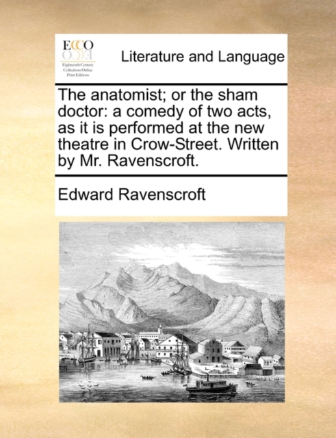 The Anatomist; Or the Sham Doctor : A Comedy of Two Acts, as It Is Performed at the New Theatre in Crow-Street. Written by Mr. Ravenscroft., Paperback / softback Book