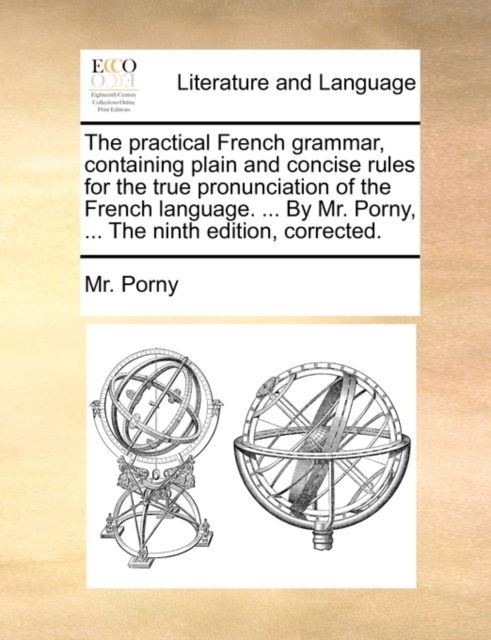 The Practical French Grammar, Containing Plain and Concise Rules for the True Pronunciation of the French Language. ... by Mr. Porny, ... the Ninth Edition, Corrected., Paperback / softback Book