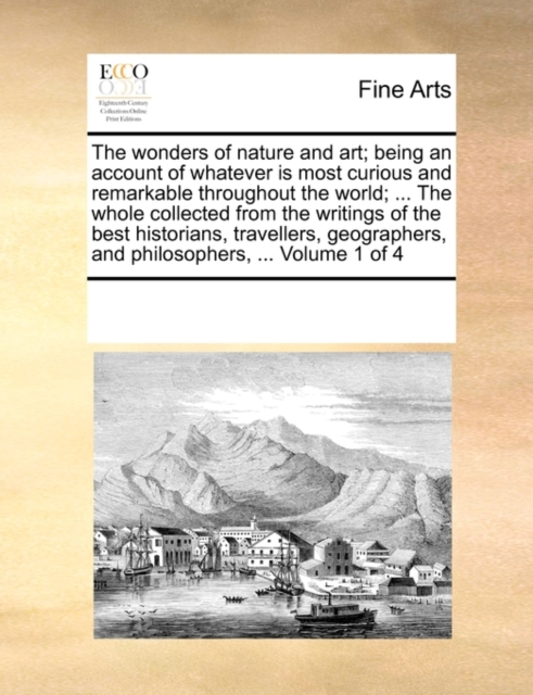 The Wonders of Nature and Art; Being an Account of Whatever Is Most Curious and Remarkable Throughout the World; ... the Whole Collected from the Writings of the Best Historians, Travellers, Geographe, Paperback / softback Book