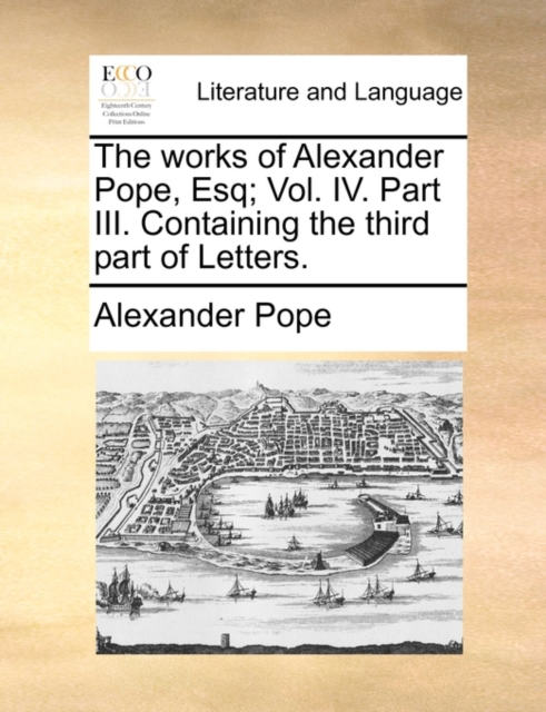 The Works of Alexander Pope, Esq; Vol. IV. Part III. Containing the Third Part of Letters., Paperback / softback Book