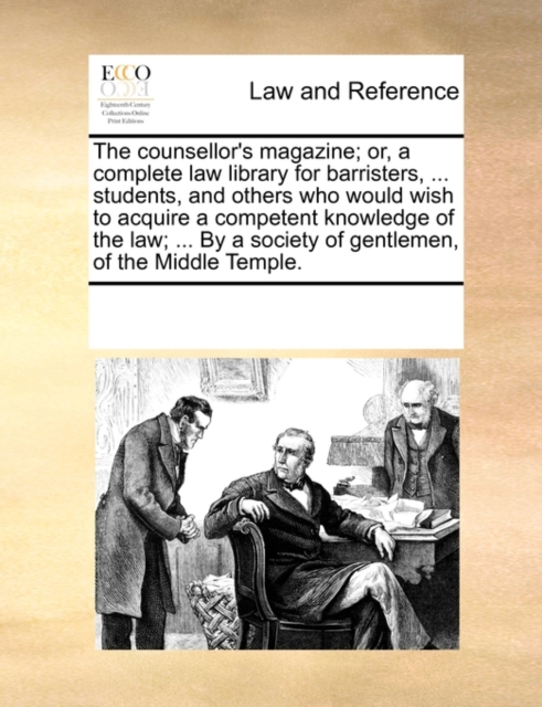 The Counsellor's Magazine; Or, a Complete Law Library for Barristers, ... Students, and Others Who Would Wish to Acquire a Competent Knowledge of the Law; ... by a Society of Gentlemen, of the Middle, Paperback / softback Book