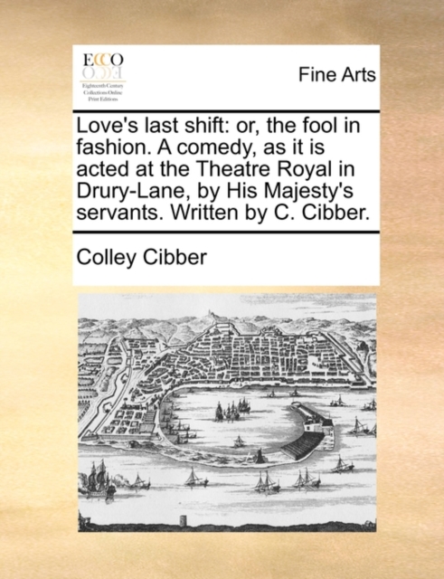 Love's Last Shift : Or, the Fool in Fashion. a Comedy, as It Is Acted at the Theatre Royal in Drury-Lane, by His Majesty's Servants. Written by C. Cibber., Paperback / softback Book